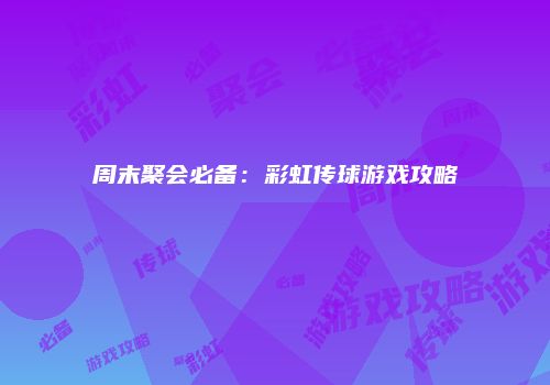 周末聚会必备：彩虹传球游戏攻略