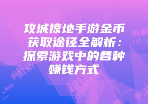 攻城掠地手游金币获取途径全解析:探索游戏中的各种赚钱方式