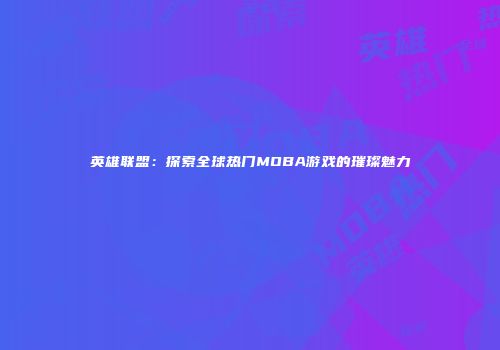 英雄联盟：探索全球热门MOBA游戏的璀璨魅力