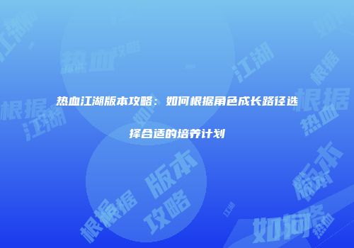 热血江湖版本攻略：如何根据角色成长路径选择合适的培养计划