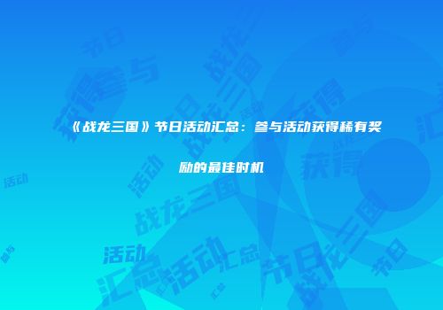 《战龙三国》节日活动汇总：参与活动获得稀有奖励的最佳时机