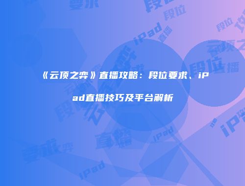 《云顶之弈》直播攻略：段位要求、iPad直播技巧及平台解析