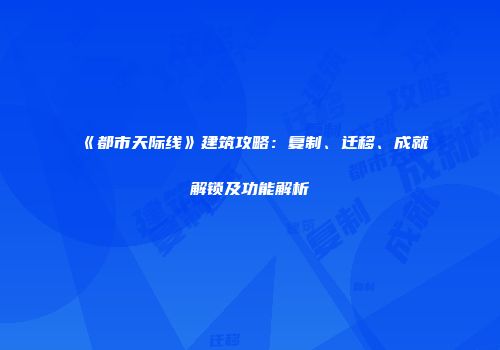 《都市天际线》建筑攻略：复制、迁移、成就解锁及功能解析