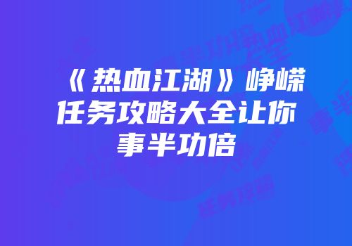 《热血江湖》峥嵘任务攻略大全让你事半功倍