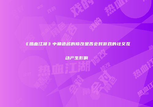 《热血江湖》中角色名的修改是否会对游戏的社交互动产生影响