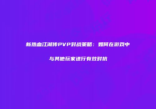新热血江湖传PVP对战策略：如何在游戏中与其他玩家进行有效对抗