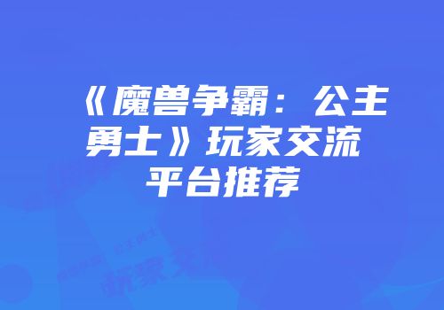 《魔兽争霸：公主勇士》玩家交流平台推荐