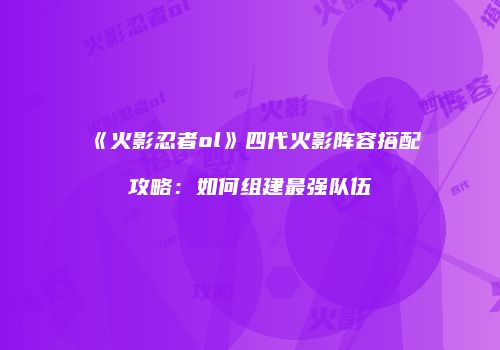 《火影忍者ol》四代火影阵容搭配攻略：如何组建最强队伍