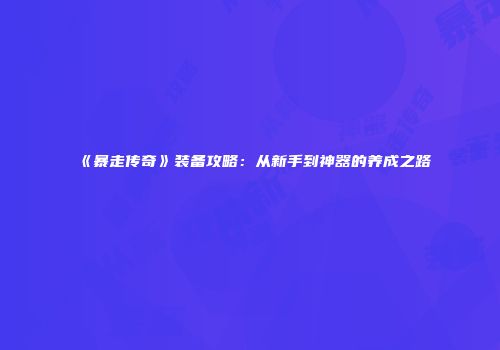 《暴走传奇》装备攻略：从新手到神器的养成之路