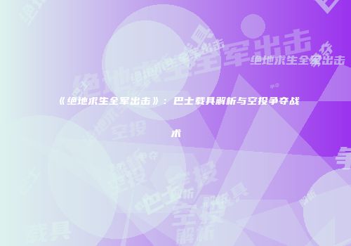 《绝地求生全军出击》：巴士载具解析与空投争夺战术