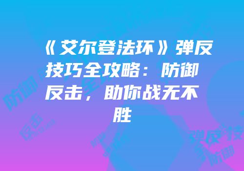 《艾尔登法环》弹反技巧全攻略：防御反击，助你战无不胜