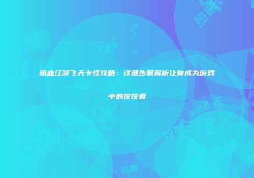 热血江湖飞天卡怪攻略：详细步骤解析让你成为游戏中的佼佼者