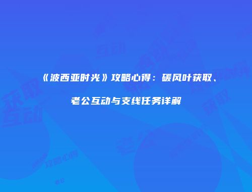 《波西亚时光》攻略心得：碳风叶获取、老公互动与支线任务详解