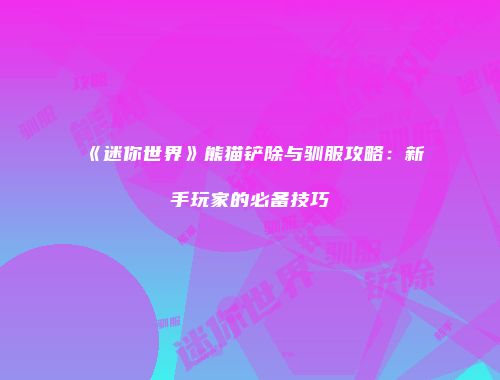 《迷你世界》熊猫铲除与驯服攻略：新手玩家的必备技巧