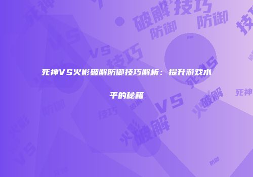 死神VS火影破解防御技巧解析：提升游戏水平的秘籍