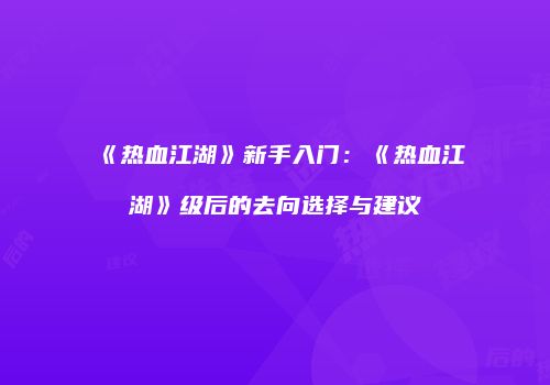 《热血江湖》新手入门：《热血江湖》级后的去向选择与建议
