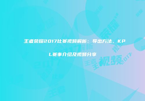 王者荣耀2017比赛视频解析：导出方法、KPL赛事介绍及视频分享
