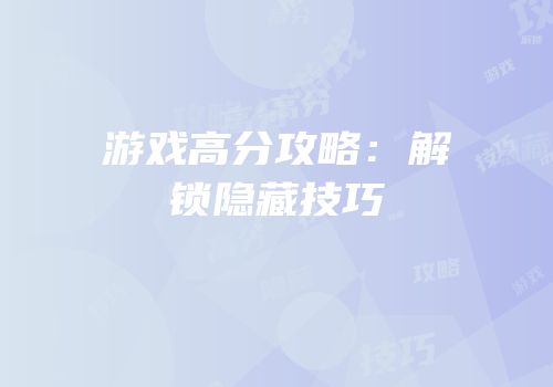 游戏高分攻略：解锁隐藏技巧