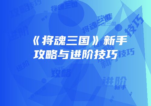 《将魂三国》新手攻略与进阶技巧