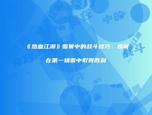 《热血江湖》雪景中的战斗技巧：如何在第一场雪中取得胜利
