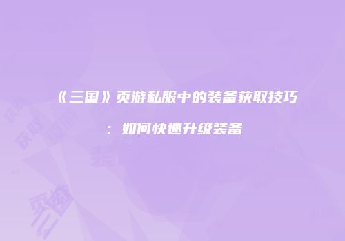 《三国》页游私服中的装备获取技巧:如何快速升级装备