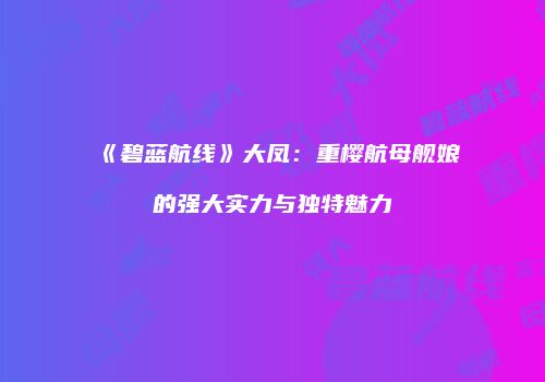 《碧蓝航线》大凤：重樱航母舰娘的强大实力与独特魅力