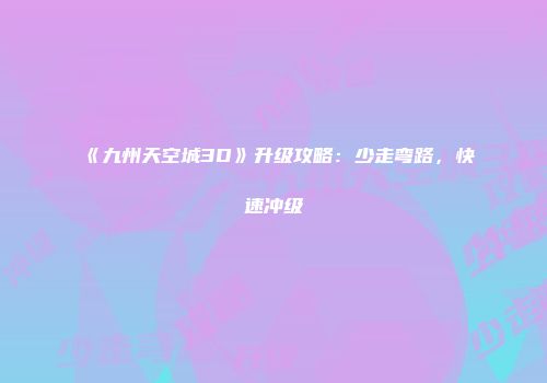 《九州天空城3D》升级攻略：少走弯路，快速冲级