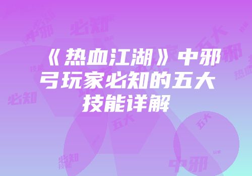 《热血江湖》中邪弓玩家必知的五大技能详解