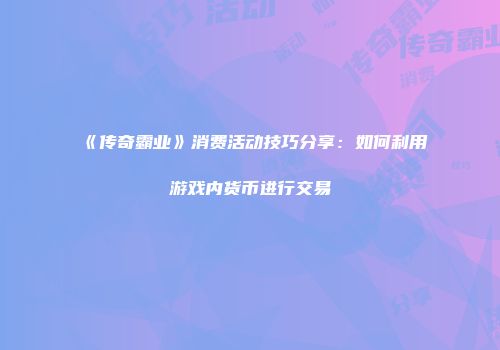 《传奇霸业》消费活动技巧分享：如何利用游戏内货币进行交易
