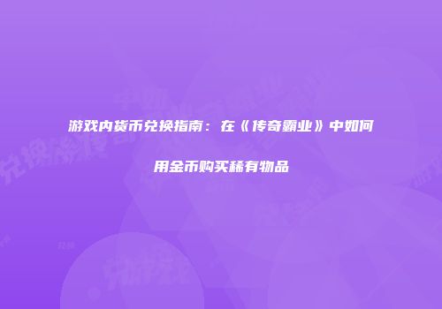 游戏内货币兑换指南:在《传奇霸业》中如何用金币购买稀有物品