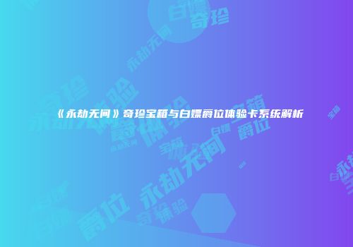 《永劫无间》奇珍宝箱与白嫖爵位体验卡系统解析