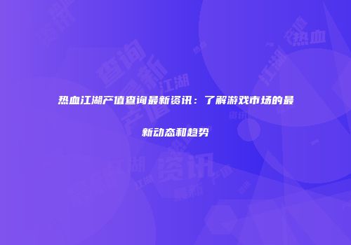 热血江湖产值查询最新资讯：了解游戏市场的最新动态和趋势