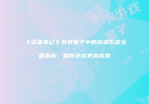 《盗墓笔记》游戏盒子中的成就系统全面解析：如何达成更高成就