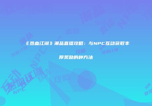 《热血江湖》潮品直播攻略:与NPC互动获取丰厚奖励的种方法