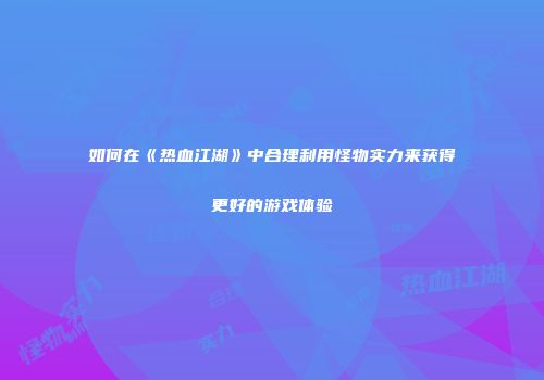 如何在《热血江湖》中合理利用怪物实力来获得更好的游戏体验