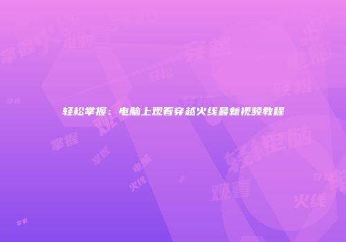 轻松掌握：电脑上观看穿越火线最新视频教程