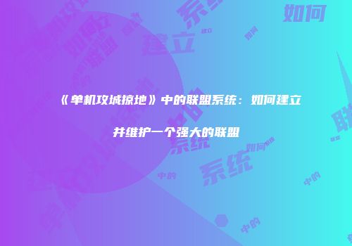 《单机攻城掠地》中的联盟系统：如何建立并维护一个强大的联盟