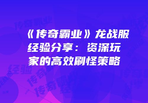 《传奇霸业》龙战服经验分享：资深玩家的高效刷怪策略