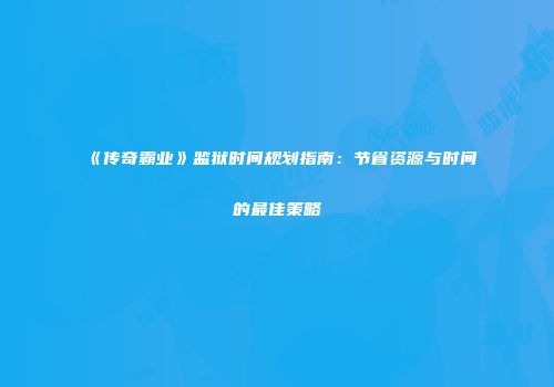 《传奇霸业》监狱时间规划指南：节省资源与时间的最佳策略