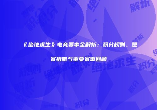 《绝地求生》电竞赛事全解析：积分规则、观赛指南与重要赛事回顾