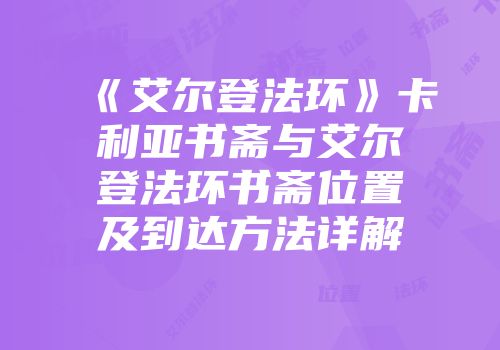 《艾尔登法环》卡利亚书斋与艾尔登法环书斋位置及到达方法详解