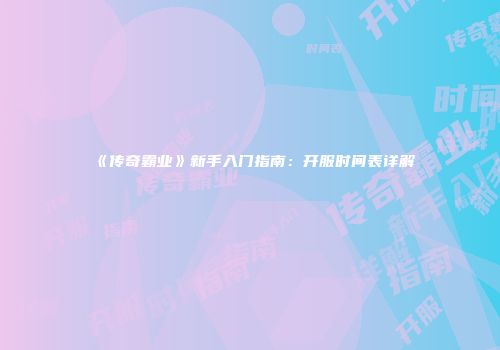 《传奇霸业》新手入门指南：开服时间表详解