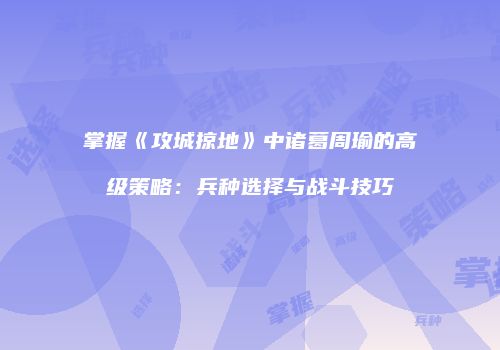 掌握《攻城掠地》中诸葛周瑜的高级策略：兵种选择与战斗技巧