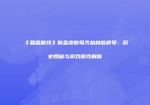 《碧蓝航线》新金皮航母齐柏林伯爵号：历史揭秘与游戏属性解析