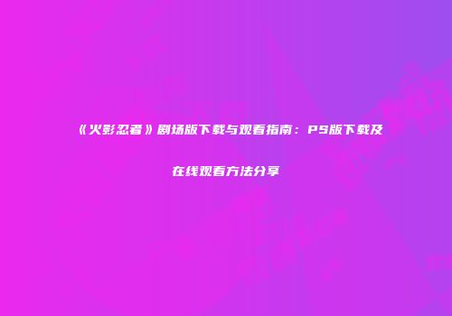 《火影忍者》剧场版下载与观看指南：PS版下载及在线观看方法分享