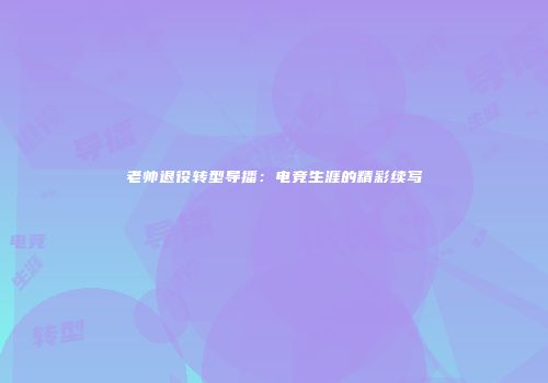 老帅退役转型导播：电竞生涯的精彩续写