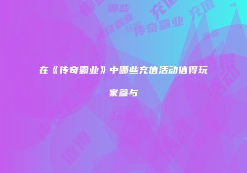 在《传奇霸业》中哪些充值活动值得玩家参与