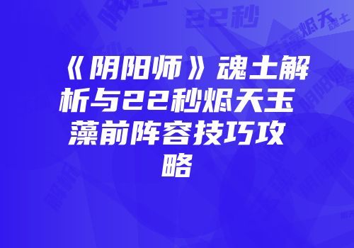 《阴阳师》魂土解析与22秒烬天玉藻前阵容技巧攻略