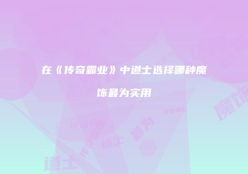 在《传奇霸业》中道士选择哪种魔饰最为实用