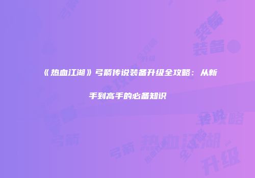 《热血江湖》弓箭传说装备升级全攻略：从新手到高手的必备知识